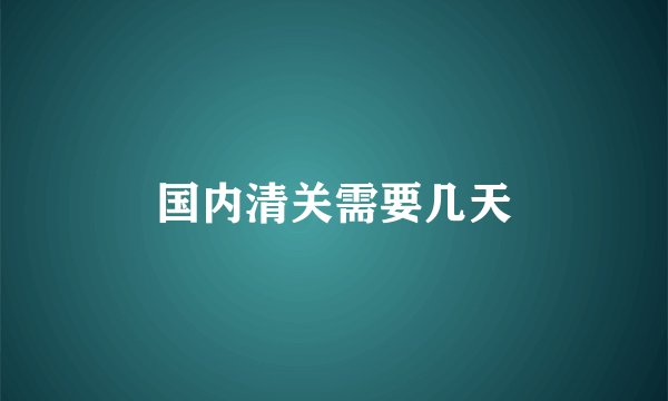 国内清关需要几天