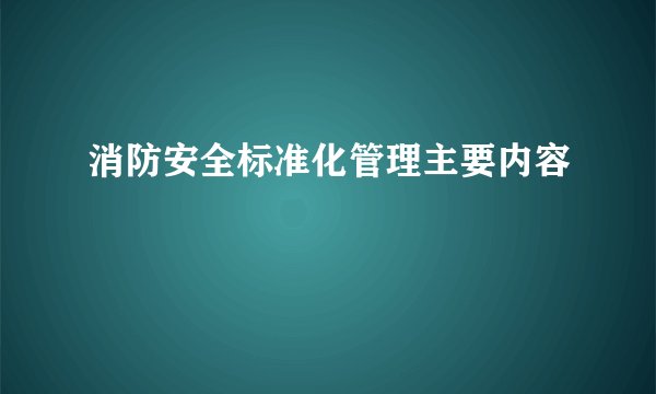 消防安全标准化管理主要内容