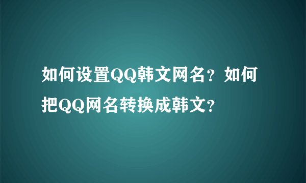 如何设置QQ韩文网名？如何把QQ网名转换成韩文？