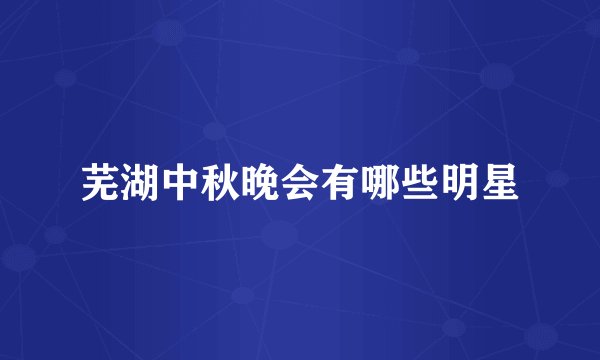芜湖中秋晚会有哪些明星