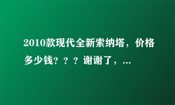 2010款现代全新索纳塔，价格多少钱？？？谢谢了，大神帮忙啊