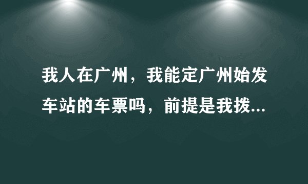 我人在广州，我能定广州始发车站的车票吗，前提是我拨打电话的时候前面加东莞的区号