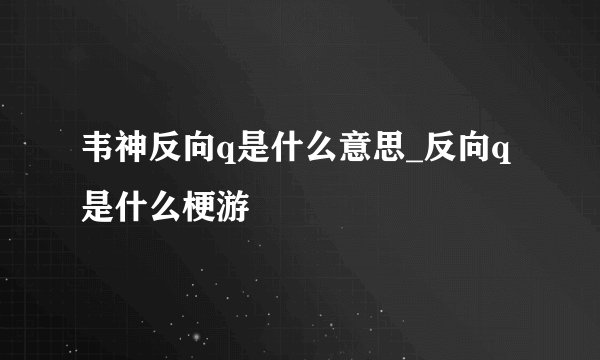 韦神反向q是什么意思_反向q是什么梗游