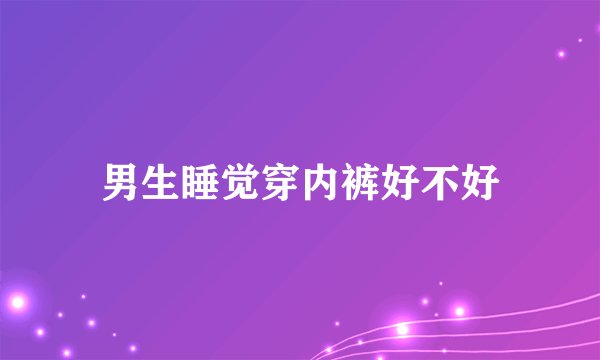 男生睡觉穿内裤好不好