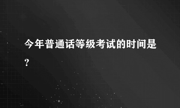 今年普通话等级考试的时间是？