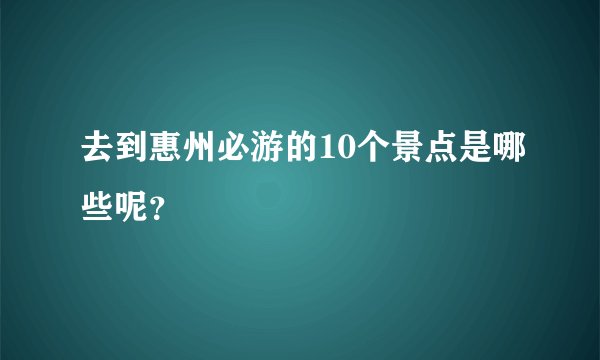 去到惠州必游的10个景点是哪些呢？