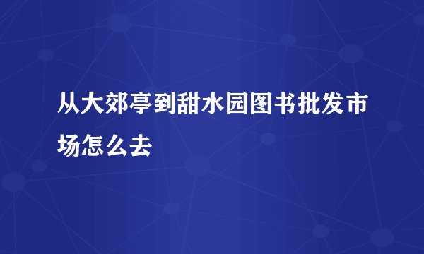 从大郊亭到甜水园图书批发市场怎么去