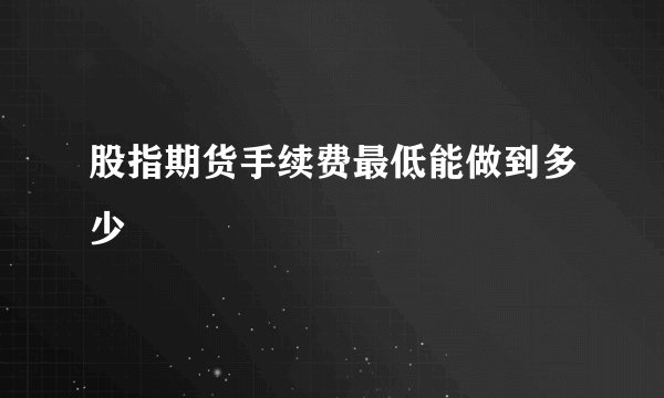股指期货手续费最低能做到多少