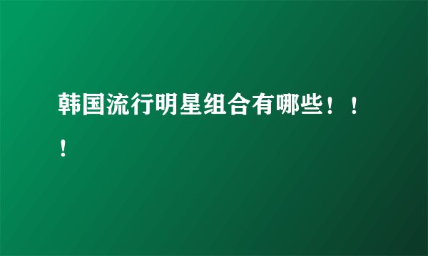 韩国流行明星组合有哪些！！！