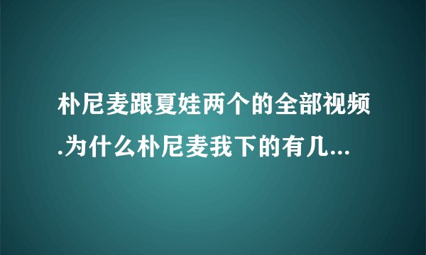 朴尼麦跟夏娃两个的全部视频.为什么朴尼麦我下的有几部不能看..谢谢