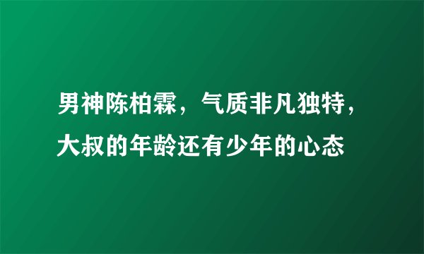 男神陈柏霖,气质非凡独特,大叔的年龄还有少年的心态