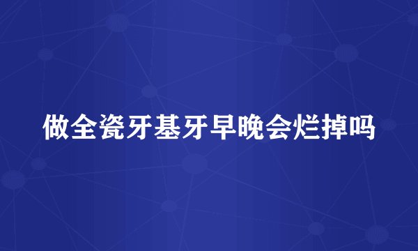 做全瓷牙基牙早晚会烂掉吗