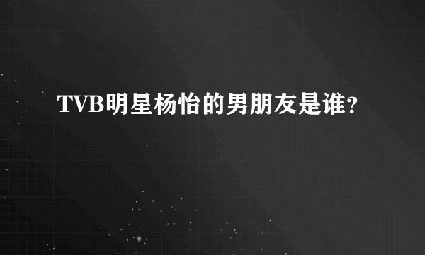 TVB明星杨怡的男朋友是谁？
