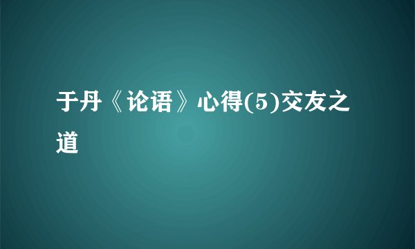 于丹《论语》心得(5)交友之道