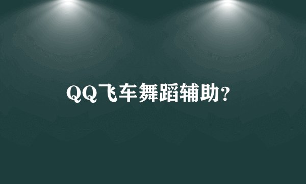 QQ飞车舞蹈辅助?