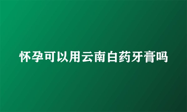 怀孕可以用云南白药牙膏吗