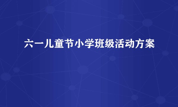 六一儿童节小学班级活动方案