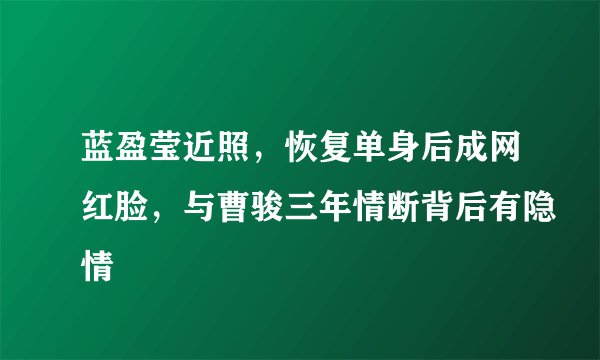 蓝盈莹近照，恢复单身后成网红脸，与曹骏三年情断背后有隐情