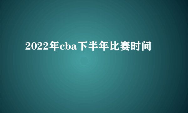 2022年cba下半年比赛时间