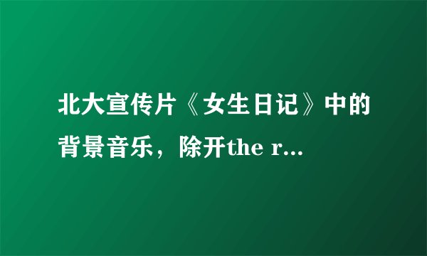 北大宣传片《女生日记》中的背景音乐，除开the rose 还有几首轻音乐是那几首啊？