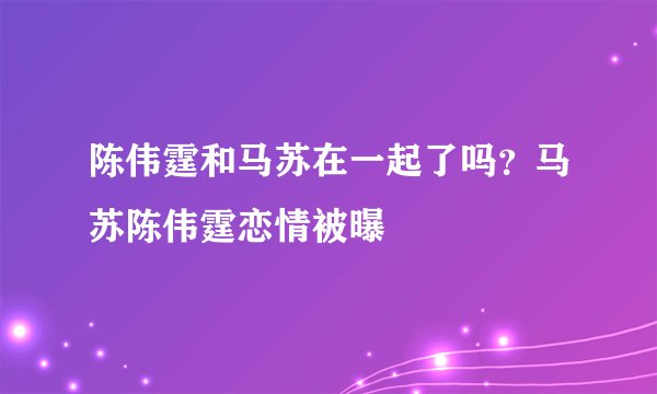 陈伟霆和马苏在一起了吗?马苏陈伟霆恋情被曝
