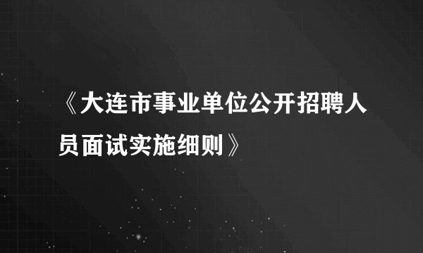 《大连市事业单位公开招聘人员面试实施细则》