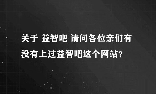 关于 益智吧 请问各位亲们有没有上过益智吧这个网站？