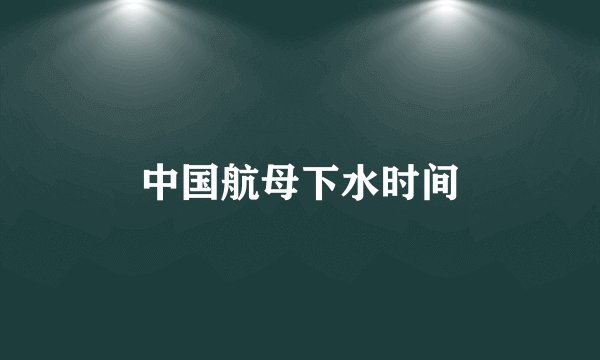中国航母下水时间