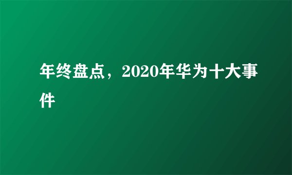 年终盘点，2020年华为十大事件