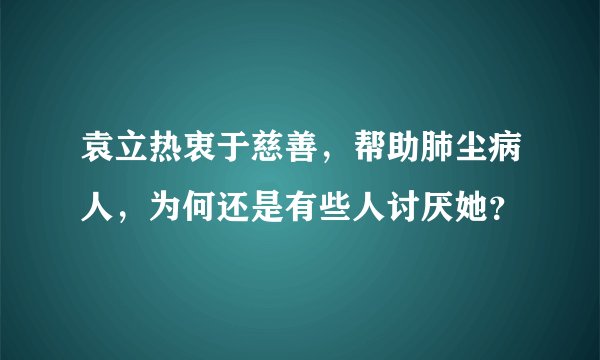 袁立热衷于慈善,帮助肺尘病人,为何还是有些人讨厌她?