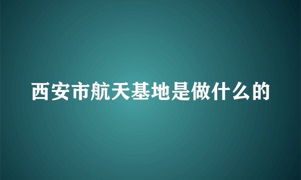 西安市航天基地是做什么的