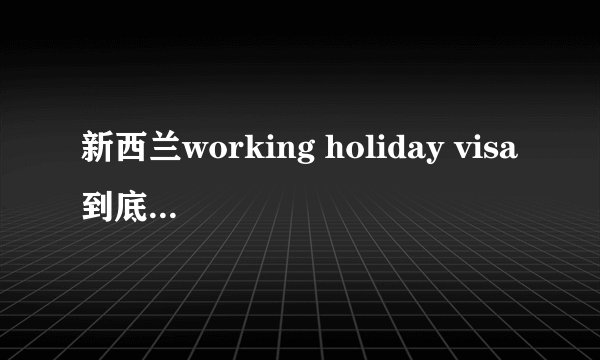 新西兰working holiday visa到底是不是每年都有1000个名额给大陆公民?