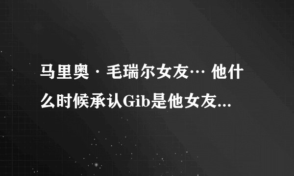 马里奥·毛瑞尔女友… 他什么时候承认Gib是他女友…最近吗?