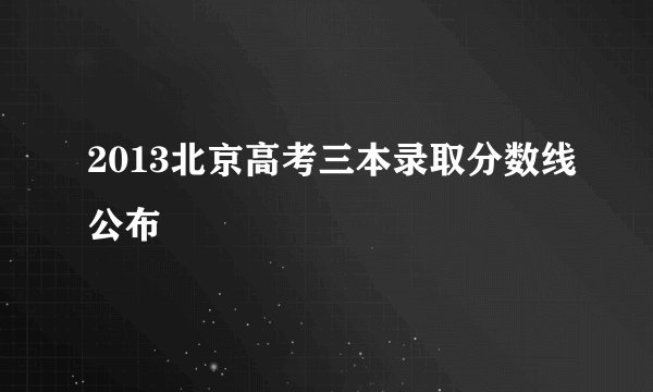 2013北京高考三本录取分数线公布