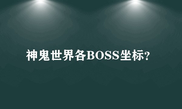 神鬼世界各BOSS坐标?
