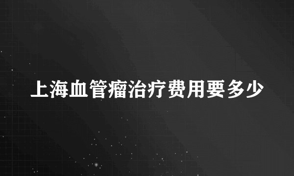 上海血管瘤治疗费用要多少