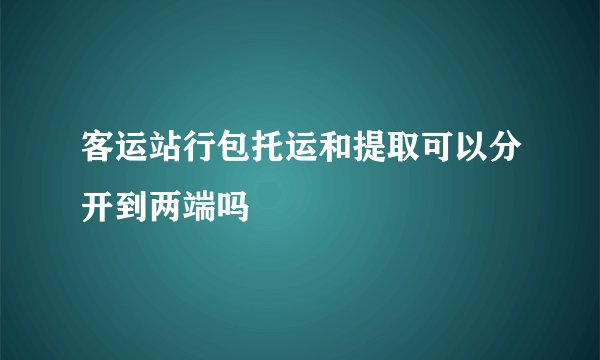 客运站行包托运和提取可以分开到两端吗
