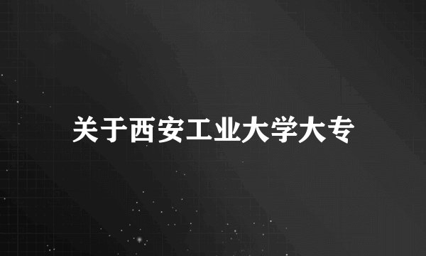 关于西安工业大学大专