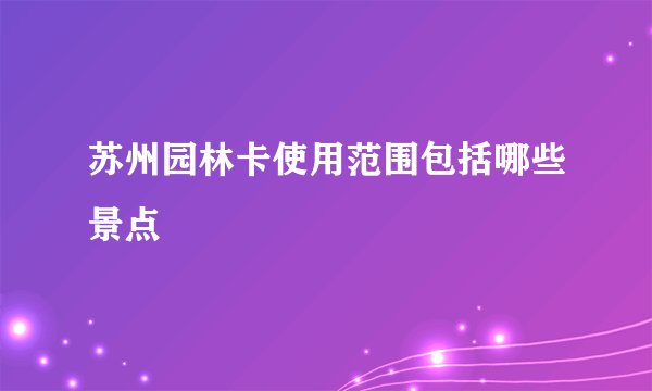 苏州园林卡使用范围包括哪些景点