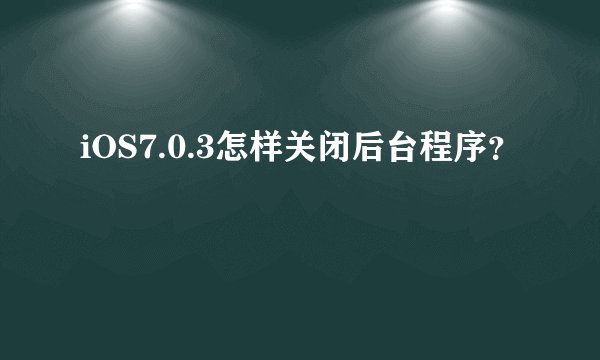 iOS7.0.3怎样关闭后台程序？