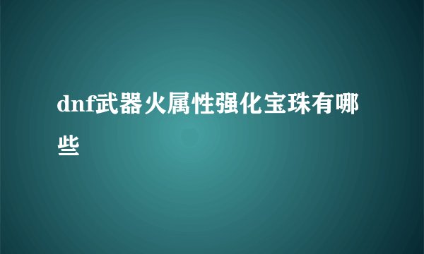 dnf武器火属性强化宝珠有哪些