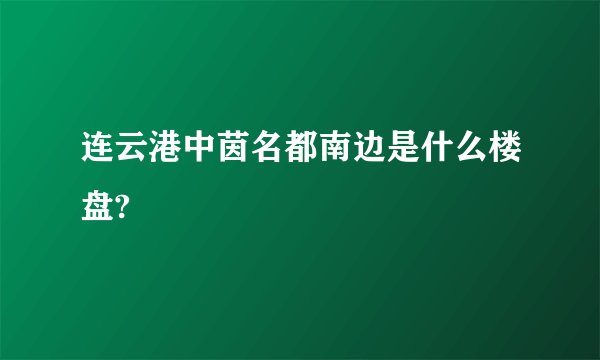 连云港中茵名都南边是什么楼盘?