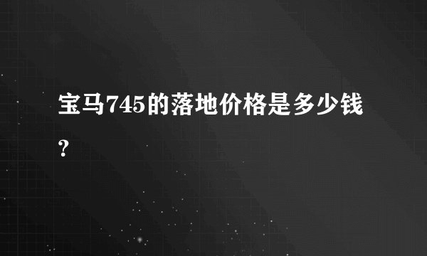 宝马745的落地价格是多少钱？