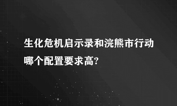 生化危机启示录和浣熊市行动哪个配置要求高?
