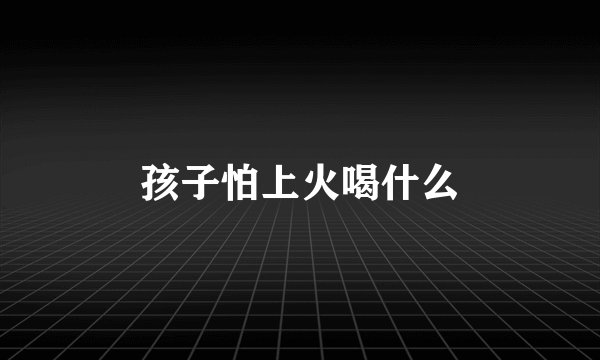 孩子怕上火喝什么