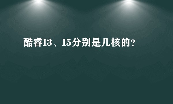 酷睿I3、I5分别是几核的?