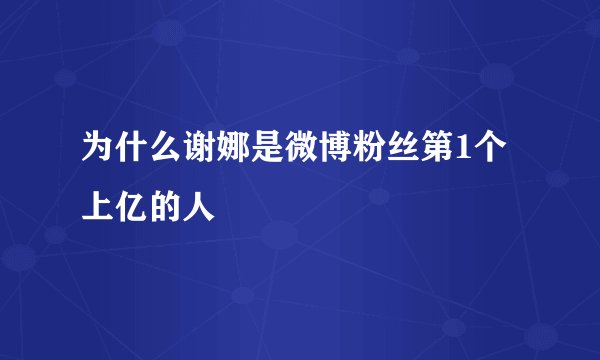 为什么谢娜是微博粉丝第1个上亿的人