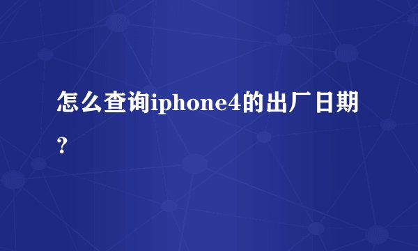 怎么查询iphone4的出厂日期？