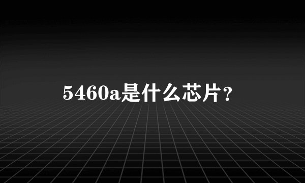 5460a是什么芯片？
