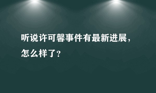 听说许可馨事件有最新进展，怎么样了？